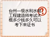 台州一级水利水电工程建造师考试大概多少钱多久可以考下来证书