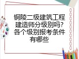 铜陵二级建筑工程建造师分级别吗？各个级别报考条件有哪些