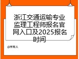 浙江交通运输专业监理工程师报名官网入口及2025报名时间