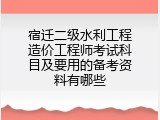 宿迁二级水利工程造价工程师考试科目及要用的备考资料有哪些