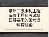 常州二级水利工程造价工程师考试科目及要用的备考资料有哪些