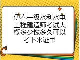 伊春一级水利水电工程建造师考试大概多少钱多久可以考下来证书