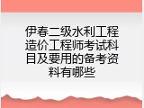 伊春二级水利工程造价工程师考试科目及要用的备考资料有哪些