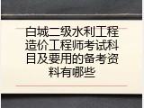 白城二级水利工程造价工程师考试科目及要用的备考资料有哪些