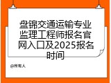 盘锦交通运输专业监理工程师报名官网入口及2025报名时间
