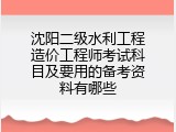 沈阳二级水利工程造价工程师考试科目及要用的备考资料有哪些
