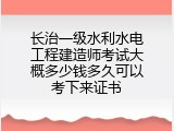长治一级水利水电工程建造师考试大概多少钱多久可以考下来证书