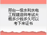 邢台一级水利水电工程建造师考试大概多少钱多久可以考下来证书