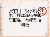 张家口一级水利水电工程建造师在哪里报名，有哪些培训班