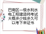 巴南区一级水利水电工程建造师考试大概多少钱多久可以考下来证书