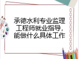 承德水利专业监理工程师就业指导，能做什么具体工作