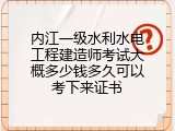内江一级水利水电工程建造师考试大概多少钱多久可以考下来证书