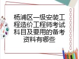 杨浦区一级安装工程造价工程师考试科目及要用的备考资料有哪些