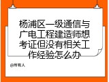 杨浦区一级通信与广电工程建造师想考证但没有相关工作经验怎么办