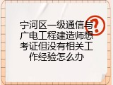宁河区一级通信与广电工程建造师想考证但没有相关工作经验怎么办