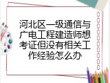 河北区一级通信与广电工程建造师想考证但没有相关工作经验怎么办