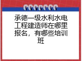承德一级水利水电工程建造师在哪里报名，有哪些培训班