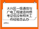 大兴区一级通信与广电工程建造师想考证但没有相关工作经验怎么办