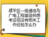昌平区一级通信与广电工程建造师想考证但没有相关工作经验怎么办