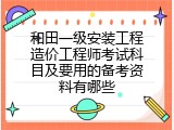 和田一级安装工程造价工程师考试科目及要用的备考资料有哪些