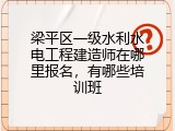 梁平区一级水利水电工程建造师在哪里报名，有哪些培训班