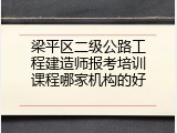 梁平区二级公路工程建造师报考培训课程哪家机构的好