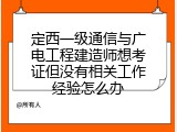 定西一级通信与广电工程建造师想考证但没有相关工作经验怎么办