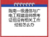 陇南一级通信与广电工程建造师想考证但没有相关工作经验怎么办