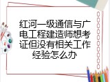 红河一级通信与广电工程建造师想考证但没有相关工作经验怎么办