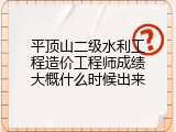 平顶山二级水利工程造价工程师成绩大概什么时候出来