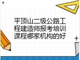 平顶山二级公路工程建造师报考培训课程哪家机构的好