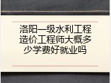 洛阳一级水利工程造价工程师大概多少学费好就业吗
