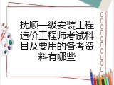 抚顺一级安装工程造价工程师考试科目及要用的备考资料有哪些