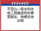 平顶山一级水利水电工程建造师在哪里报名，有哪些培训班