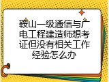 鞍山一级通信与广电工程建造师想考证但没有相关工作经验怎么办