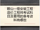 鞍山一级安装工程造价工程师考试科目及要用的备考资料有哪些