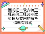 黑龙江一级安装工程造价工程师考试科目及要用的备考资料有哪些