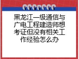 黑龙江一级通信与广电工程建造师想考证但没有相关工作经验怎么办