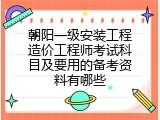 朝阳一级安装工程造价工程师考试科目及要用的备考资料有哪些