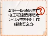朝阳一级通信与广电工程建造师想考证但没有相关工作经验怎么办