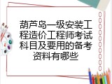 葫芦岛一级安装工程造价工程师考试科目及要用的备考资料有哪些
