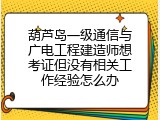 葫芦岛一级通信与广电工程建造师想考证但没有相关工作经验怎么办