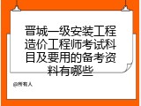 晋城一级安装工程造价工程师考试科目及要用的备考资料有哪些