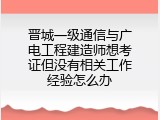 晋城一级通信与广电工程建造师想考证但没有相关工作经验怎么办