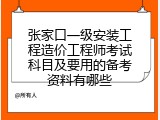 张家口一级安装工程造价工程师考试科目及要用的备考资料有哪些