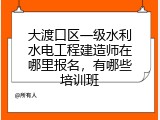 大渡口区一级水利水电工程建造师在哪里报名，有哪些培训班