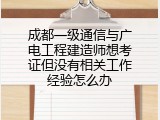 成都一级通信与广电工程建造师想考证但没有相关工作经验怎么办