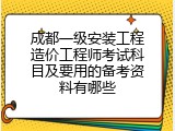 成都一级安装工程造价工程师考试科目及要用的备考资料有哪些