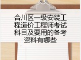 合川区一级安装工程造价工程师考试科目及要用的备考资料有哪些