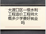 大渡口区一级水利工程造价工程师大概多少学费好就业吗